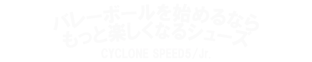 キミにぴったりのシューズではじめよう！ CYCLONE SPEED 5